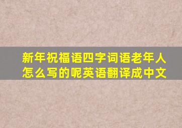 新年祝福语四字词语老年人怎么写的呢英语翻译成中文