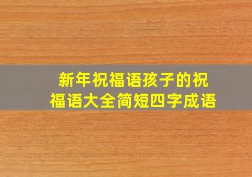 新年祝福语孩子的祝福语大全简短四字成语