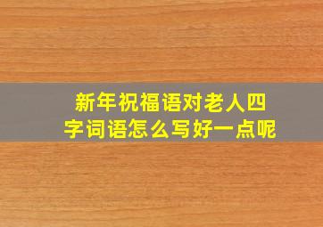 新年祝福语对老人四字词语怎么写好一点呢