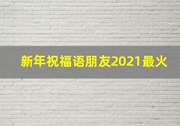 新年祝福语朋友2021最火