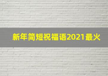 新年简短祝福语2021最火