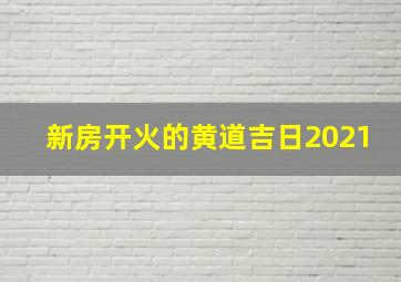 新房开火的黄道吉日2021