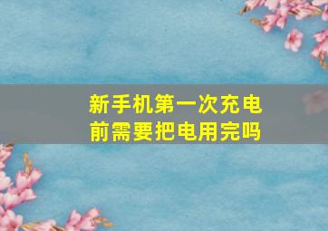 新手机第一次充电前需要把电用完吗