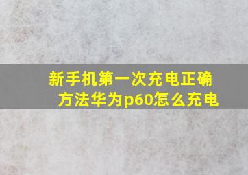 新手机第一次充电正确方法华为p60怎么充电