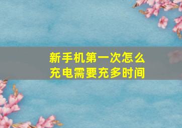 新手机第一次怎么充电需要充多时间