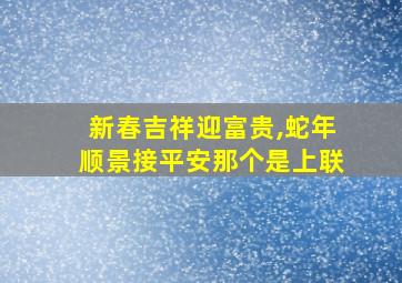 新春吉祥迎富贵,蛇年顺景接平安那个是上联