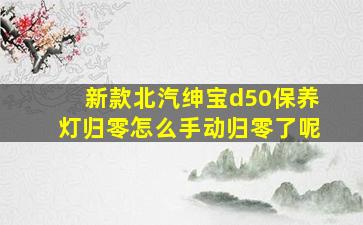 新款北汽绅宝d50保养灯归零怎么手动归零了呢