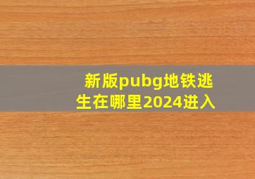 新版pubg地铁逃生在哪里2024进入