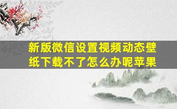 新版微信设置视频动态壁纸下载不了怎么办呢苹果