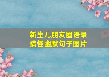 新生儿朋友圈语录搞怪幽默句子图片