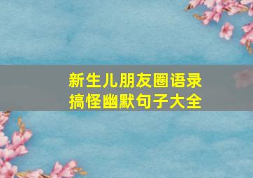 新生儿朋友圈语录搞怪幽默句子大全