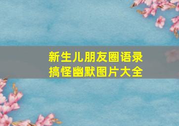 新生儿朋友圈语录搞怪幽默图片大全