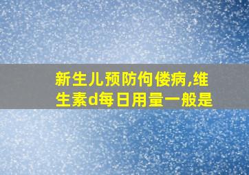 新生儿预防佝偻病,维生素d每日用量一般是