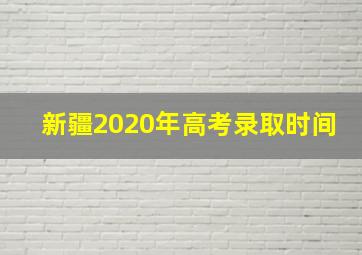 新疆2020年高考录取时间