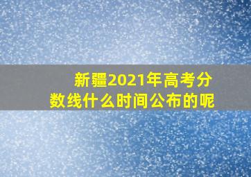 新疆2021年高考分数线什么时间公布的呢