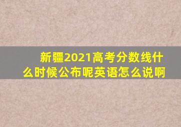 新疆2021高考分数线什么时候公布呢英语怎么说啊