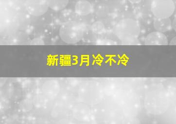 新疆3月冷不冷