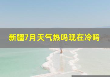 新疆7月天气热吗现在冷吗