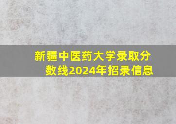 新疆中医药大学录取分数线2024年招录信息