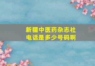 新疆中医药杂志社电话是多少号码啊