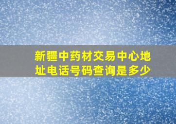 新疆中药材交易中心地址电话号码查询是多少