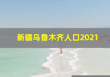 新疆乌鲁木齐人口2021