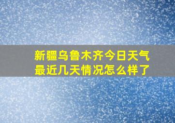 新疆乌鲁木齐今日天气最近几天情况怎么样了