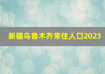 新疆乌鲁木齐常住人口2023