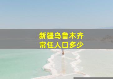 新疆乌鲁木齐常住人口多少