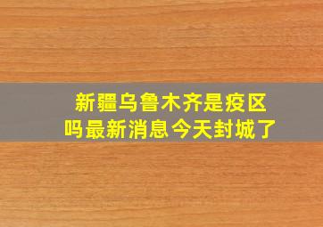 新疆乌鲁木齐是疫区吗最新消息今天封城了