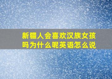 新疆人会喜欢汉族女孩吗为什么呢英语怎么说