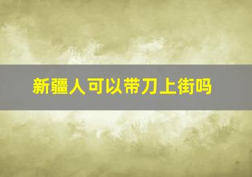 新疆人可以带刀上街吗