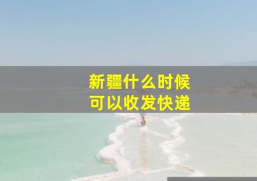 新疆什么时候可以收发快递