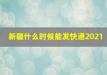 新疆什么时候能发快递2021