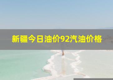 新疆今日油价92汽油价格