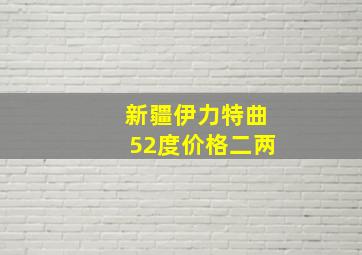 新疆伊力特曲52度价格二两