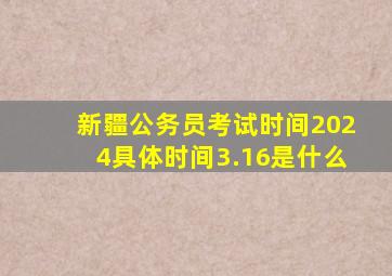 新疆公务员考试时间2024具体时间3.16是什么