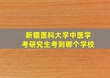 新疆医科大学中医学考研究生考到哪个学校