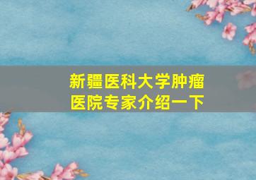 新疆医科大学肿瘤医院专家介绍一下