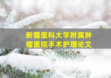 新疆医科大学附属肿瘤医院手术护理论文