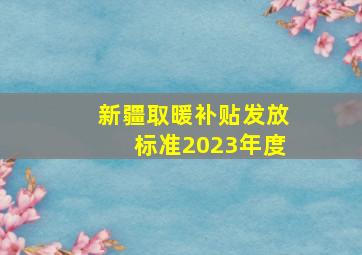 新疆取暖补贴发放标准2023年度