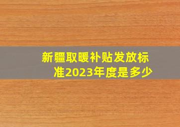 新疆取暖补贴发放标准2023年度是多少