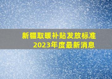 新疆取暖补贴发放标准2023年度最新消息