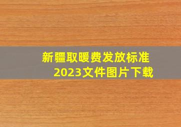 新疆取暖费发放标准2023文件图片下载