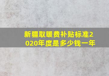 新疆取暖费补贴标准2020年度是多少钱一年