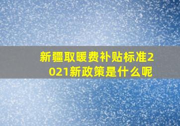 新疆取暖费补贴标准2021新政策是什么呢