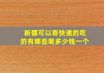 新疆可以寄快递的吃的有哪些呢多少钱一个