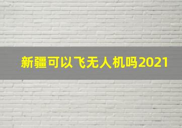 新疆可以飞无人机吗2021