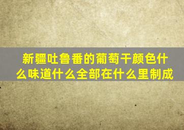 新疆吐鲁番的葡萄干颜色什么味道什么全部在什么里制成