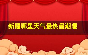 新疆哪里天气最热最潮湿